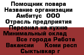 Помощник повара › Название организации ­ Амбитус, ООО › Отрасль предприятия ­ Персонал на кухню › Минимальный оклад ­ 15 000 - Все города Работа » Вакансии   . Коми респ.,Сыктывкар г.